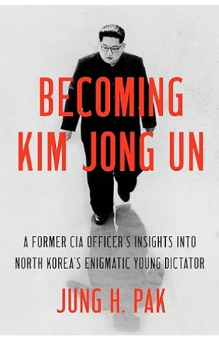 Becoming Kim Jong Un - A Former CIA Officer's Insights Into North Korea's Enigmatic Young Dictator