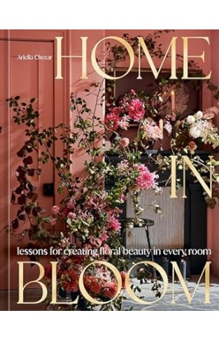 Home in Bloom - Lessons for Creating Floral Beauty in Every Room