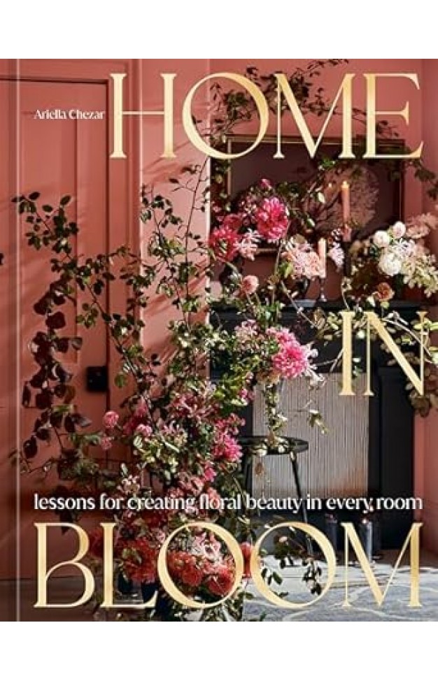 Home in Bloom - Lessons for Creating Floral Beauty in Every Room