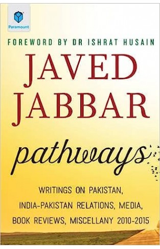 Pathways Writings on Pakistan, India-Pakistan Relations, Media, Book Reviews, Miscellany 2010-2015 