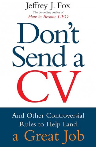 Don't Send a CV - And Other Controversial Rules to Help Land a Great Job