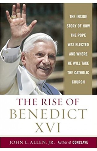 The Rise of Benedict XVI - The Inside Story of How the Pope was Elected and Where He Will Take the Catholic Church