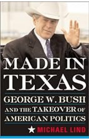 Made In Texas: Geogre W. Bush And The Southern Takeover Of American Politics