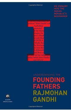 Understanding the Founding Fathers - An Enquiry Into the Indian Republic's Beginnings