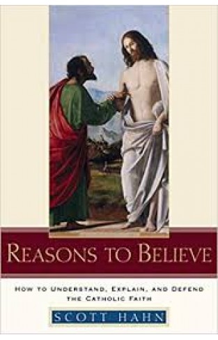 Reasons to Believe: How to Understand, Explain, and Defend the Catholic Faith