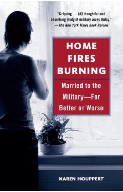 Home Fires Burning: Married to the Military-for Better or Worse