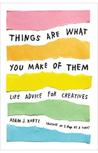 Things Are What You Make of Them: Life Advice for Creatives