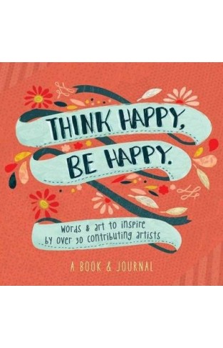 Think Happy, Be Happy: Words and Art to Inspire by Over 20 Contributing Artists