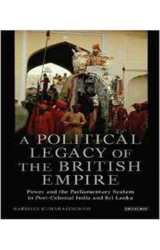 A Political Legacy of the British Empire: Power and the Parliamentary System in Post-colonial India and Sri Lanka (International Library of Twentieth Century History)