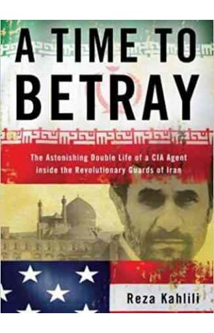 A Time to Betray: The Astonishing Double Life of a CIA Agent Inside the Revolutionary Guards of Iran
