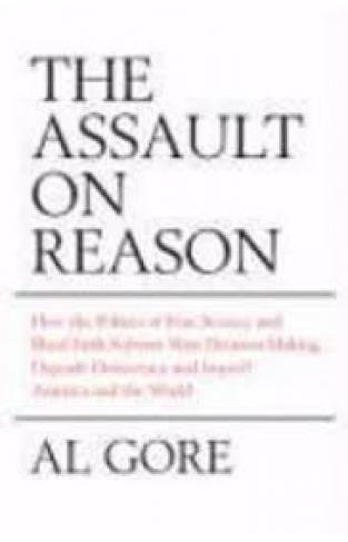The Assault on Reason : How the Politics of Fear, Secrecy and Blind Faith Subvert Wise Decision-making and Democracy