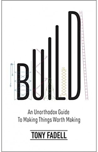 Build: An Unorthodox Guide to Making Things Worth Making