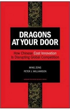 Dragons at Your Door How Chinese Cost Innovation Is Disrupting Global Competition