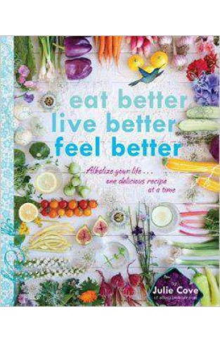 Eat Better Live Better Feel Better Alkalize Your Life One Delicious Recipe at a Time
