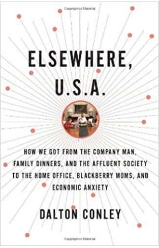 Elsewhere, U.S.A.: How We Got from the Company Man, Family Dinners, and the Affluent Society to the Home Office, BlackBerry Moms, and Economic Anxiety