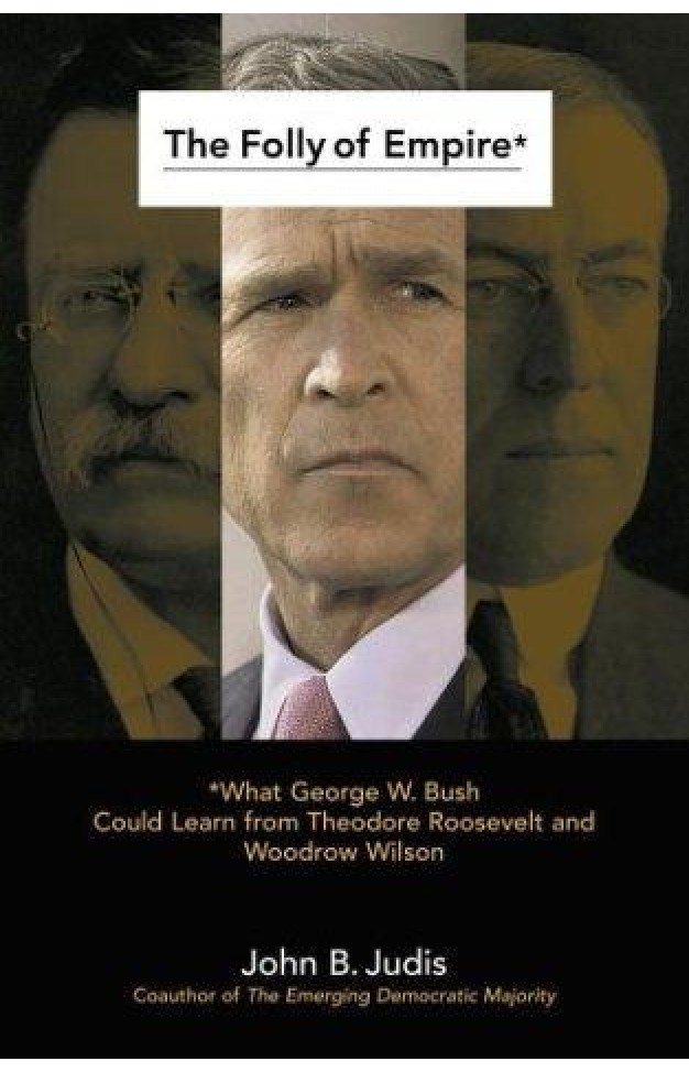 The Folly of Empire: What George W. Bush Could Learn from Theodore Roosevelt and Woodrow Wilson