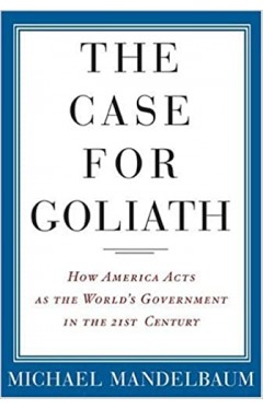 The Case for Goliath - How America Acts as the World's Government in the Twenty-First Century