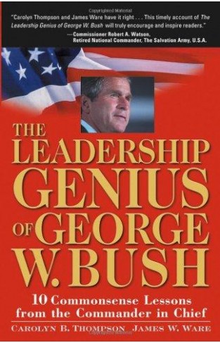The Leadership Genius of George W. Bush: 10 Common Sense Lessons from the Commander-in-Chief