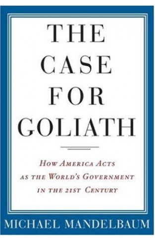 The Case for Goliath How America Acts as the World's Government in the Twenty-First Century