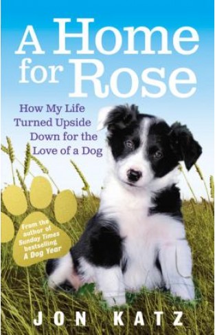 A Home for Rose : How My Life Turned Upside Down for the Love of a Dog