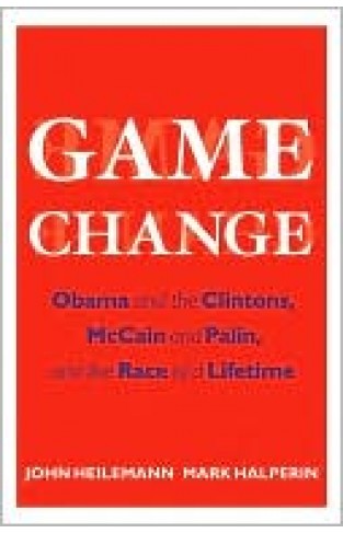 Game Change: Obama And The Clintons, Mccain And Palin, And The Race Of A Lifetime