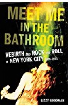 Meet Me In The Bathroom: Rebirth And Rock And Roll In New York City 2001-2011