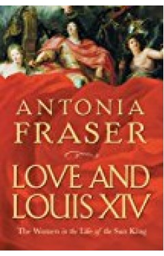 Love And Louis Xiv: The Women In The Life Of The Sun King