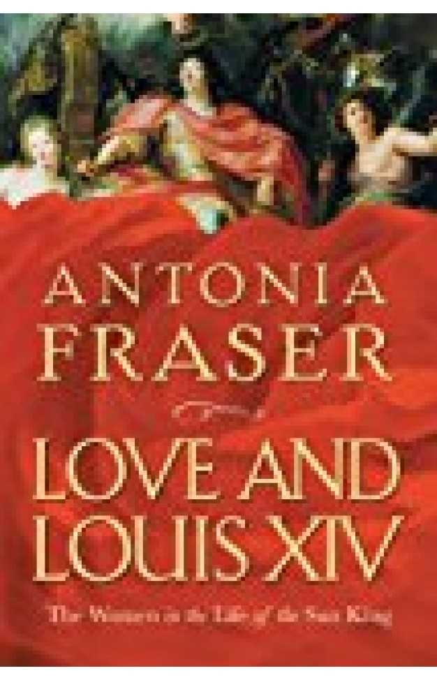 Love And Louis Xiv: The Women In The Life Of The Sun King