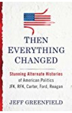 Then Everything Changed: Stunning Alternate Histories of American Politics JFK, Rfk, Carter, Ford, Reagan