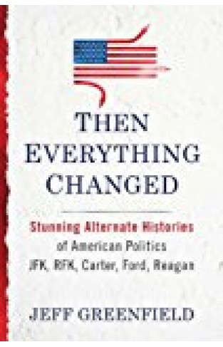 Then Everything Changed: Stunning Alternate Histories of American Politics JFK, Rfk, Carter, Ford, Reagan