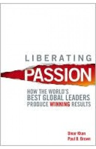 Liberating Passion: How The World's Best Global Leaders Produce Winning Results