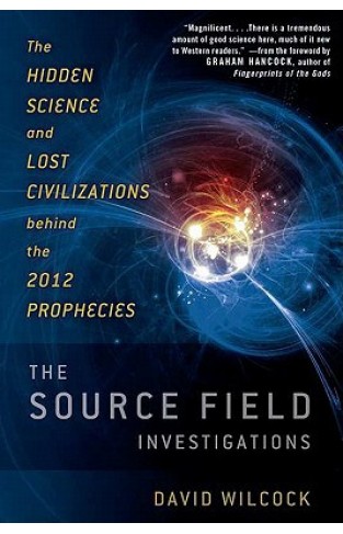 The Source Field Investigations: The Hidden Science And Lost Civilizations Behind The 2012 Prophecies