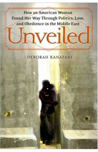Unveiled: How An American Woman Found Her Way Through Politics, Love, And Obedience In The Middle East