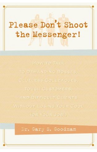 Please Don't Shoot The Messenger!: How To Talk To Demanding Bosses, Cluesless Colleagues, Tough Customers     Without Losing Your Cool (or Your Job!)