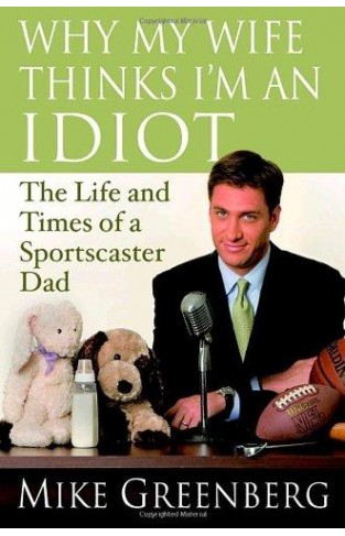Why My Wife Thinks I'm An Idiot: The Life And Times Of A Sportscaster Dad
