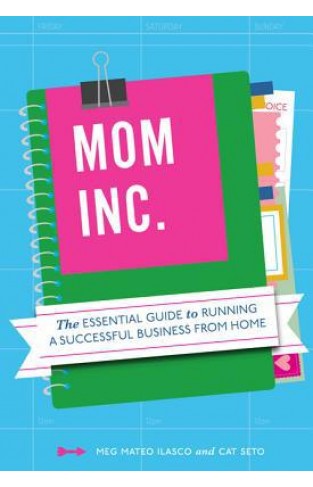 Mom, Inc.: The Essential Guide To Running A Successful Business Close To Home