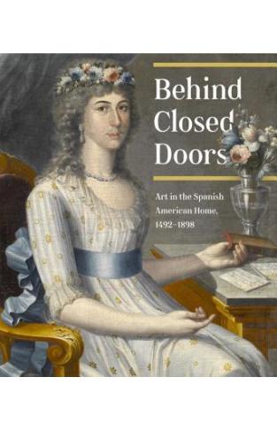 Behind Closed Doors: Art In The Spanish American Home 1492-1898