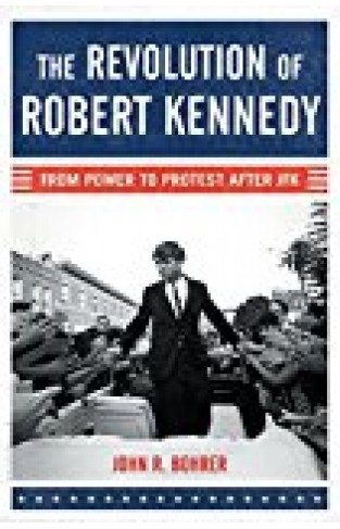 The Revolution Of Robert Kennedy: From Power To Protest After Jfk