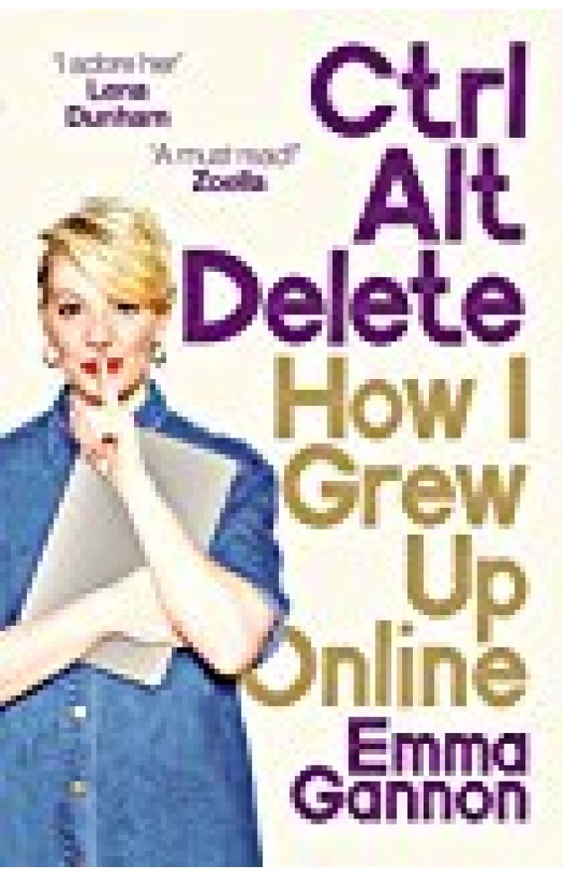 Ctrl, Alt; Delete: How I Grew Up And Stayed Sane Online Ctrl, Alt; Delete: How I Grew Up And Stayed Sane Online