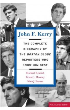 John F. Kerry - The Complete Biography By The Boston Globe Reporters Who Know Him Best