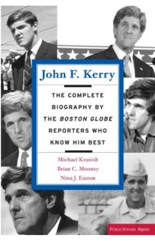 John F. Kerry - The Complete Biography By The Boston Globe Reporters Who Know Him Best