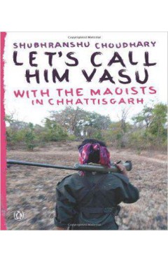 Let's Call Him Vasu: With the Maoists in Chhattisgarh
