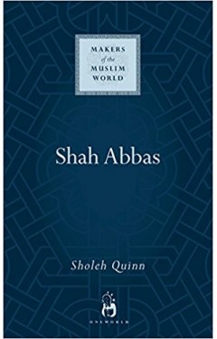 Shah Abbas: The King who Refashioned Iran (Makers of the Muslim World)