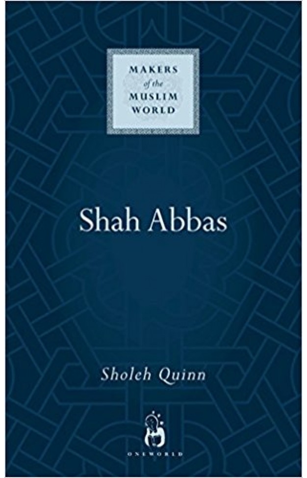Shah Abbas: The King who Refashioned Iran (Makers of the Muslim World)