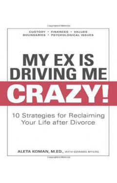 My Ex Is Driving Me Crazy: 10 Strategies for Reclaiming Your Life after Divorce