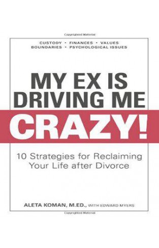 My Ex Is Driving Me Crazy: 10 Strategies for Reclaiming Your Life after Divorce