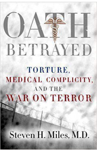 Oath Betrayed Torture Medical Complicity and the War on Terror