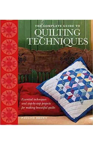 The Complete Guide to Quilting Techniques: Essential Techniques and Step-by-step Projects for Making Beautiful Quilts