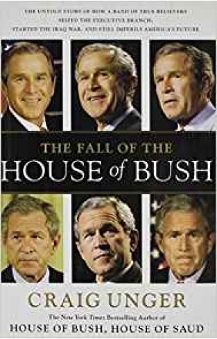 The Fall of the House of Bush: The Untold Story of How a Band of True Believers Seized the Executive Branch, Started the Iraq War, and Still Imperils