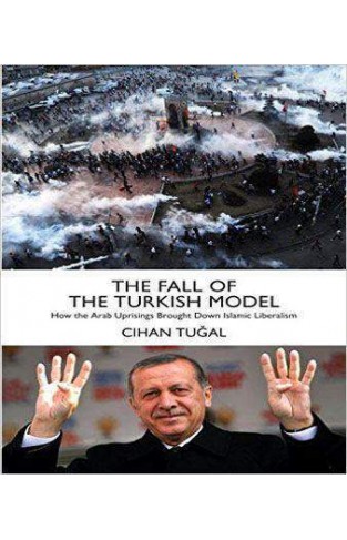 The Fall of the Turkish Model: How the Arab Uprisings Brought Down Islamic Liberalism -